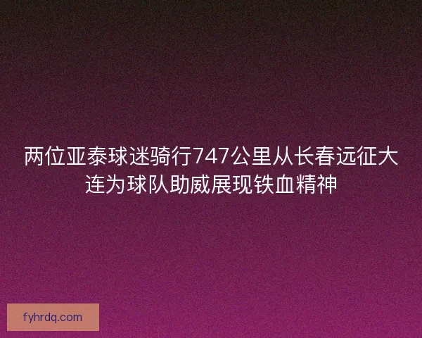 两位亚泰球迷骑行747公里从长春远征大连为球队助威展现铁血精神 两位亚泰球迷骑行747公里从长春远征大连为球队助威展现铁血精神