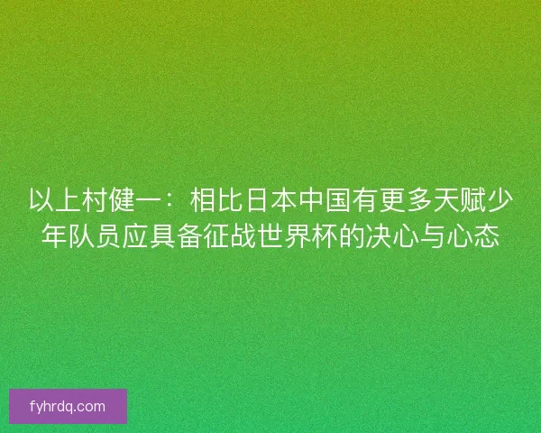 以上村健一:相比日本中国有更多天赋少年队员应具备征战世界杯的决心与心态 以上村健一:相比日本中国有更多天赋少年队员应具备征战世界杯的决心与心态