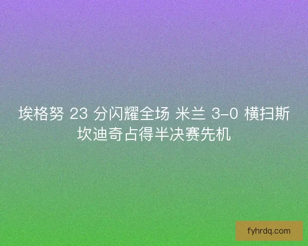 埃格努 23 分闪耀全场 米兰 3-0 横扫斯坎迪奇占得半决赛先机