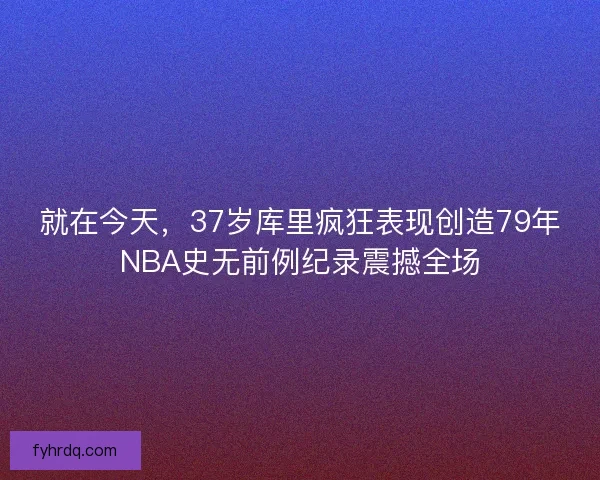 就在今天，37岁库里疯狂表现创造79年NBA史无前例纪录震撼全场