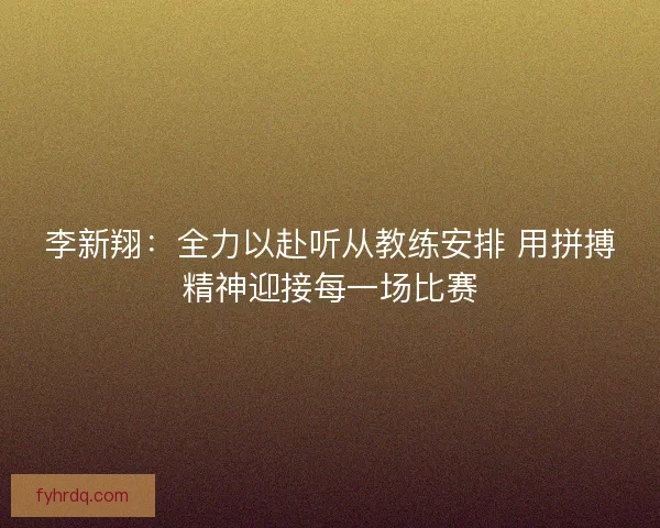 李新翔:全力以赴听从教练安排 用拼搏精神迎接每一场比赛 李新翔:全力以赴听从教练安排 用拼搏精神迎接每一场比赛