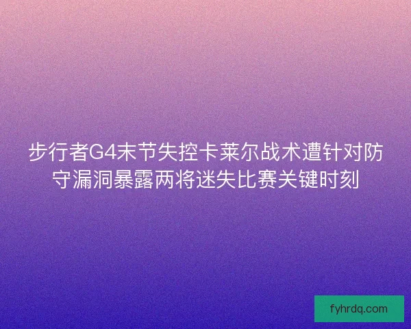 步行者G4末节失控卡莱尔战术遭针对防守漏洞暴露两将迷失比赛关键时刻 步行者G4末节失控卡莱尔战术遭针对防守漏洞暴露两将迷失比赛关键时刻