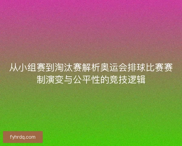 从小组赛到淘汰赛解析奥运会排球比赛赛制演变与公平性的竞技逻辑