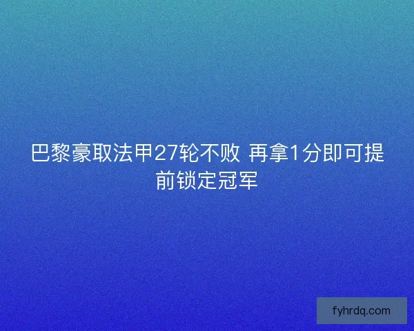 巴黎豪取法甲27轮不败 再拿1分即可提前锁定冠军 巴黎豪取法甲27轮不败 再拿1分即可提前锁定冠军