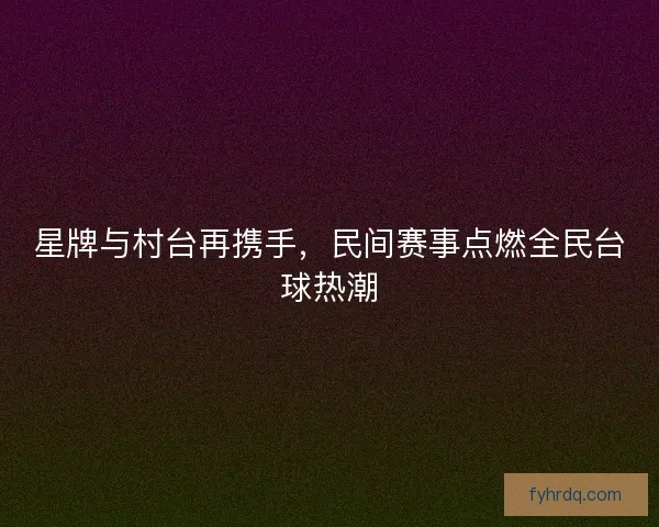 星牌与村台再携手，民间赛事点燃全民台球热潮