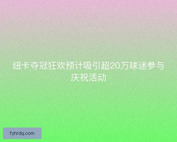 纽卡夺冠狂欢预计吸引超20万球迷参与庆祝活动 纽卡夺冠狂欢预计吸引超20万球迷参与庆祝活动