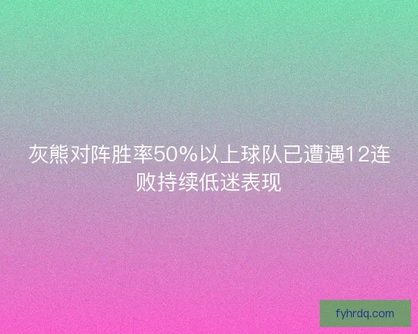 灰熊对阵胜率50%以上球队已遭遇12连败持续低迷表现