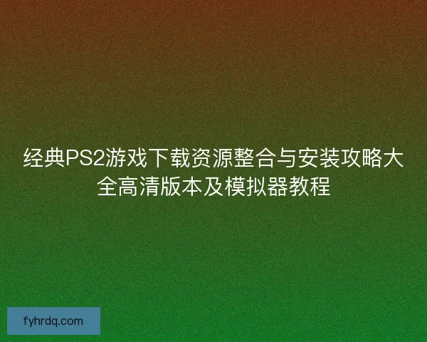 经典PS2游戏下载资源整合与安装攻略大全高清版本及模拟器教程
