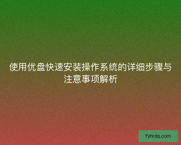 使用优盘快速安装操作系统的详细步骤与注意事项解析