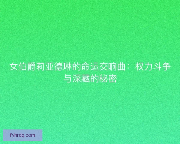 女伯爵莉亚德琳的命运交响曲：权力斗争与深藏的秘密