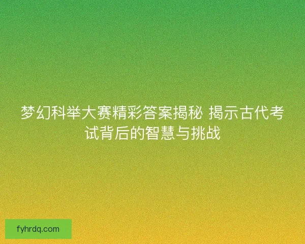 梦幻科举大赛精彩答案揭秘 揭示古代考试背后的智慧与挑战
