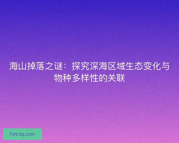 海山掉落之谜：探究深海区域生态变化与物种多样性的关联