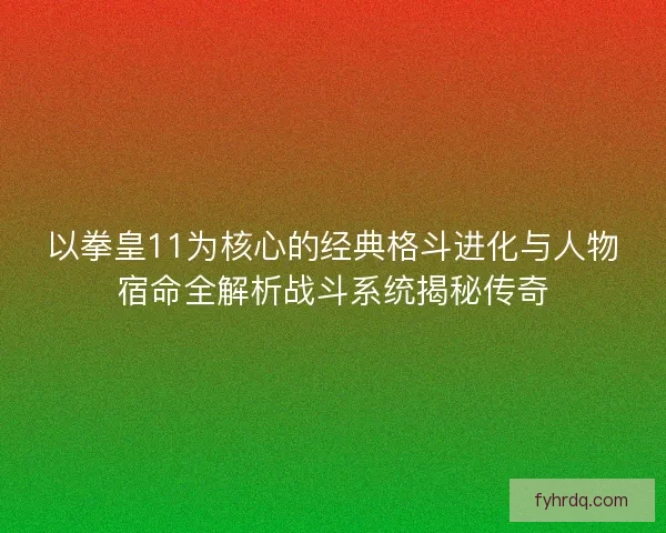 以拳皇11为核心的经典格斗进化与人物宿命全解析战斗系统揭秘传奇