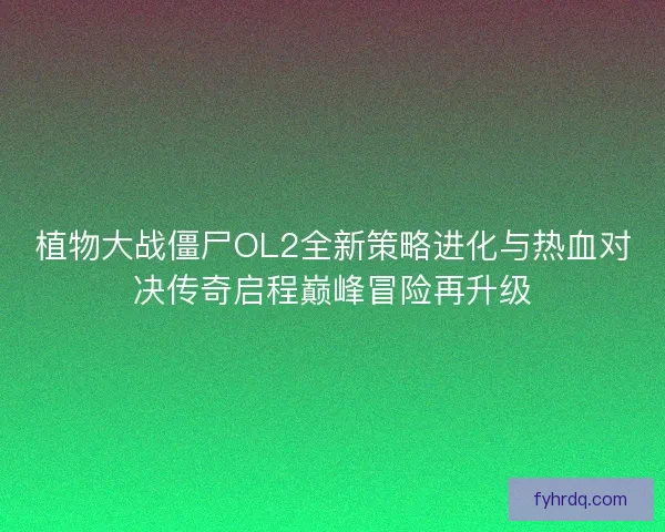 植物大战僵尸OL2全新策略进化与热血对决传奇启程巅峰冒险再升级