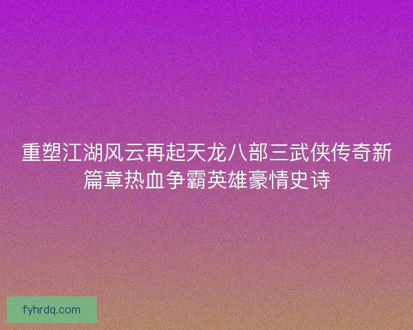 重塑江湖风云再起天龙八部三武侠传奇新篇章热血争霸英雄豪情史诗