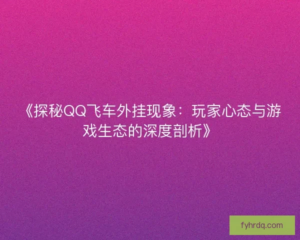 《探秘QQ飞车外挂现象：玩家心态与游戏生态的深度剖析》