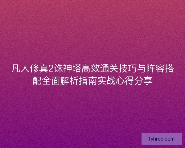 凡人修真2诛神塔高效通关技巧与阵容搭配全面解析指南实战心得分享 凡人修真2诛神塔高效通关技巧与阵容搭配全面解析指南实战心得分享