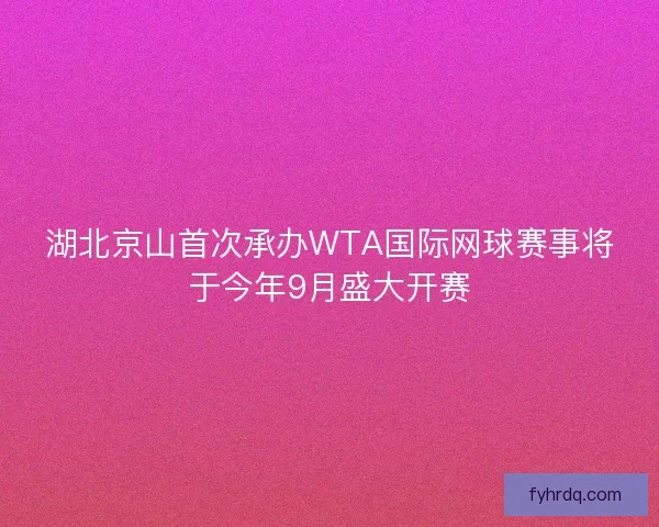 湖北京山首次承办WTA国际网球赛事将于今年9月盛大开赛 湖北京山首次承办WTA国际网球赛事将于今年9月盛大开赛
