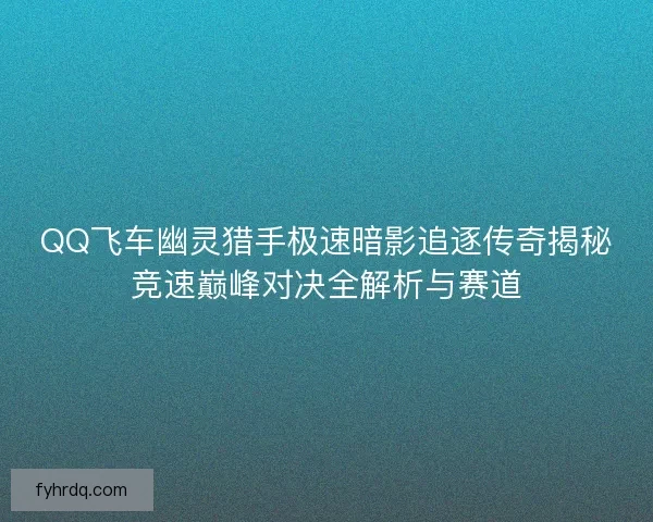 QQ飞车幽灵猎手极速暗影追逐传奇揭秘竞速巅峰对决全解析与赛道