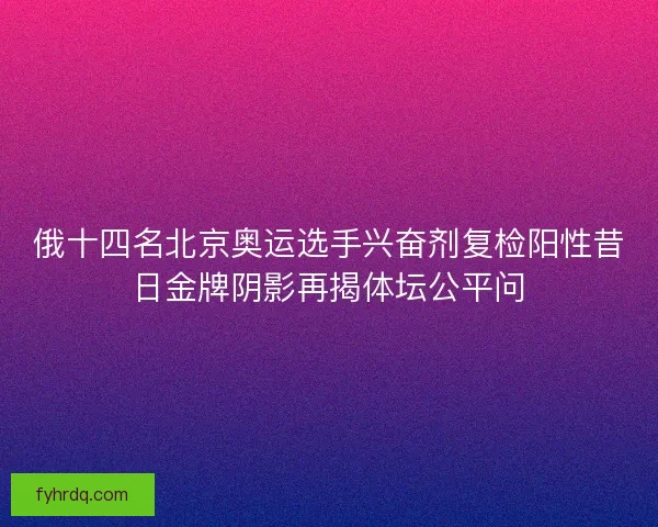 俄十四名北京奥运选手兴奋剂复检阳性昔日金牌阴影再揭体坛公平问