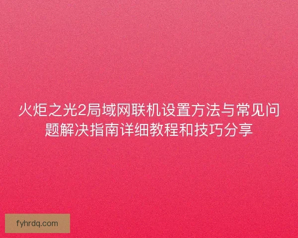 火炬之光2局域网联机设置方法与常见问题解决指南详细教程和技巧分享