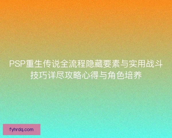 PSP重生传说全流程隐藏要素与实用战斗技巧详尽攻略心得与角色培养