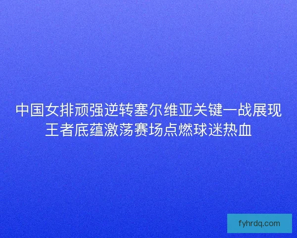 中国女排顽强逆转塞尔维亚关键一战展现王者底蕴激荡赛场点燃球迷热血