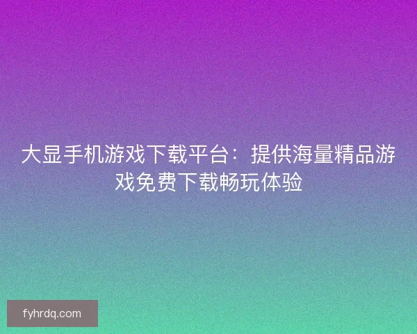 大显手机游戏下载平台：提供海量精品游戏免费下载畅玩体验