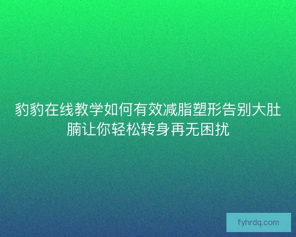 豹豹在线教学如何有效减脂塑形告别大肚腩让你轻松转身再无困扰 豹豹在线教学如何有效减脂塑形告别大肚腩让你轻松转身再无困扰