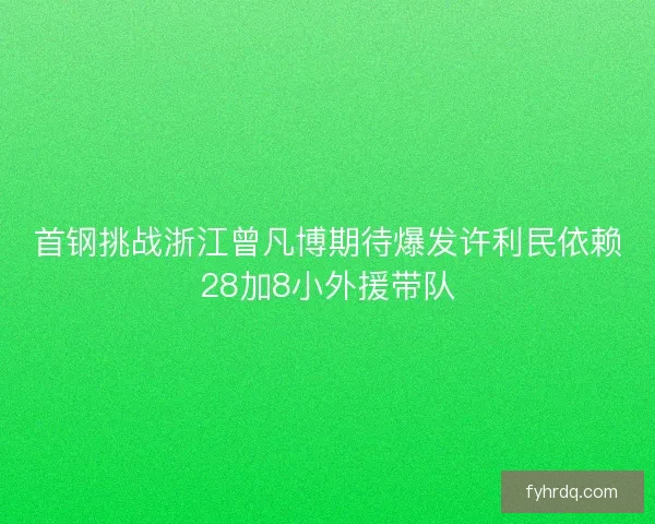 首钢挑战浙江曾凡博期待爆发许利民依赖28加8小外援带队 首钢挑战浙江曾凡博期待爆发许利民依赖28加8小外援带队