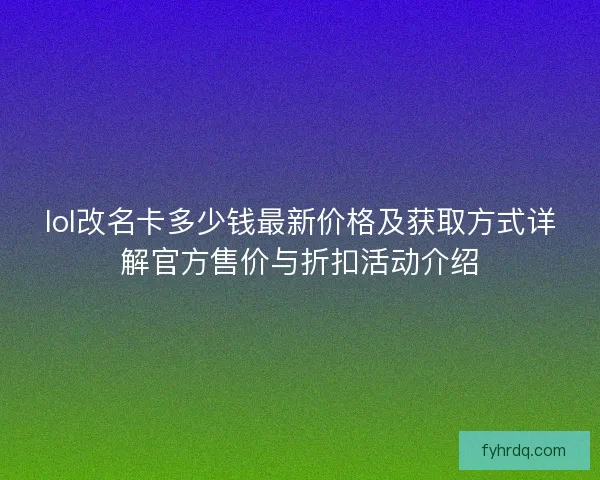 lol改名卡多少钱最新价格及获取方式详解官方售价与折扣活动介绍