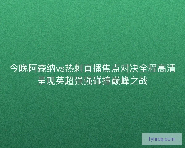 今晚阿森纳vs热刺直播焦点对决全程高清呈现英超强强碰撞巅峰之战 今晚阿森纳vs热刺直播焦点对决全程高清呈现英超强强碰撞巅峰之战