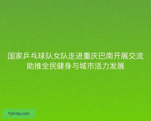 国家乒乓球队女队走进重庆巴南开展交流助推全民健身与城市活力发展