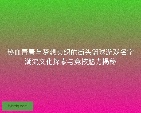 热血青春与梦想交织的街头篮球游戏名字潮流文化探索与竞技魅力揭秘 热血青春与梦想交织的街头篮球游戏名字潮流文化探索与竞技魅力揭秘