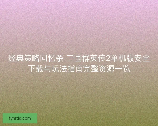 经典策略回忆杀 三国群英传2单机版安全下载与玩法指南完整资源一览 经典策略回忆杀 三国群英传2单机版安全下载与玩法指南完整资源一览