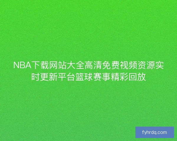 NBA下载网站大全高清免费视频资源实时更新平台篮球赛事精彩回放 NBA下载网站大全高清免费视频资源实时更新平台篮球赛事精彩回放