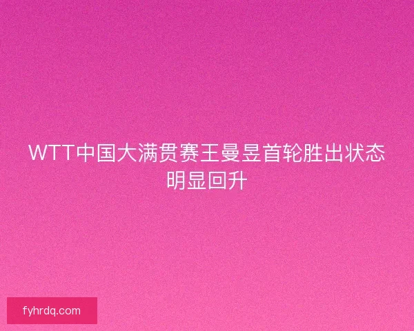 WTT中国大满贯赛王曼昱首轮胜出状态明显回升