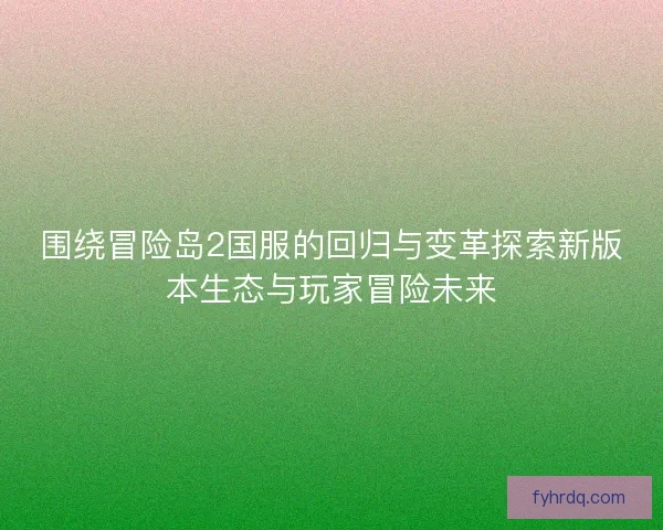 围绕冒险岛2国服的回归与变革探索新版本生态与玩家冒险未来