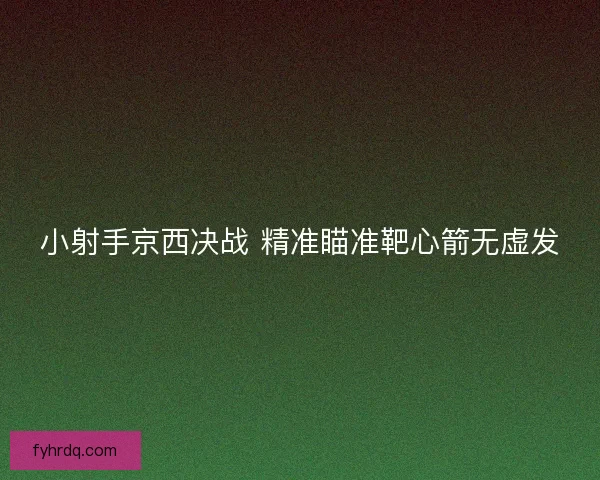 小射手京西决战 精准瞄准靶心箭无虚发