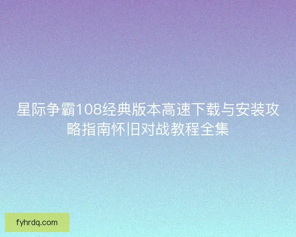 星际争霸108经典版本高速下载与安装攻略指南怀旧对战教程全集