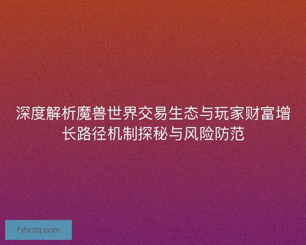深度解析魔兽世界交易生态与玩家财富增长路径机制探秘与风险防范