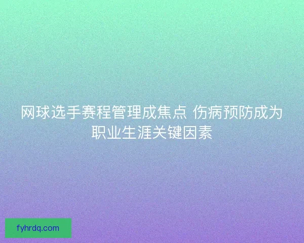 网球选手赛程管理成焦点 伤病预防成为职业生涯关键因素
