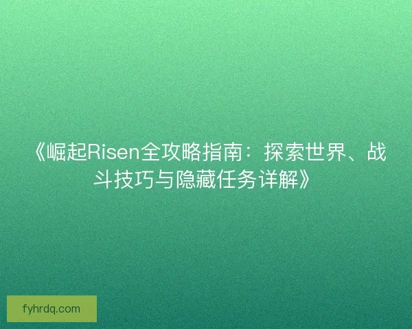 《崛起Risen全攻略指南：探索世界、战斗技巧与隐藏任务详解》