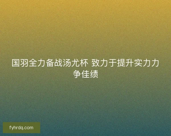 国羽全力备战汤尤杯 致力于提升实力力争佳绩