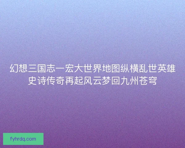 幻想三国志一宏大世界地图纵横乱世英雄史诗传奇再起风云梦回九州苍穹