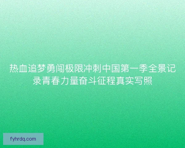 热血追梦勇闯极限冲刺中国第一季全景记录青春力量奋斗征程真实写照