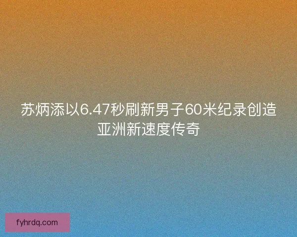 苏炳添以6.47秒刷新男子60米纪录创造亚洲新速度传奇