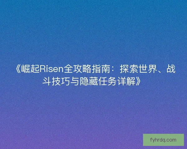 《崛起Risen全攻略指南:探索世界、战斗技巧与隐藏任务详解》 《崛起Risen全攻略指南:探索世界、战斗技巧与隐藏任务详解》