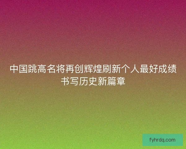 中国跳高名将再创辉煌刷新个人最好成绩书写历史新篇章