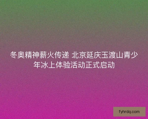 冬奥精神薪火传递 北京延庆玉渡山青少年冰上体验活动正式启动 冬奥精神薪火传递 北京延庆玉渡山青少年冰上体验活动正式启动